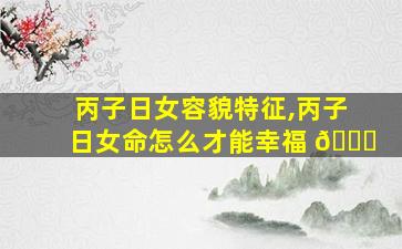 丙子日女容貌特征,丙子日女命怎么才能幸福 🐝